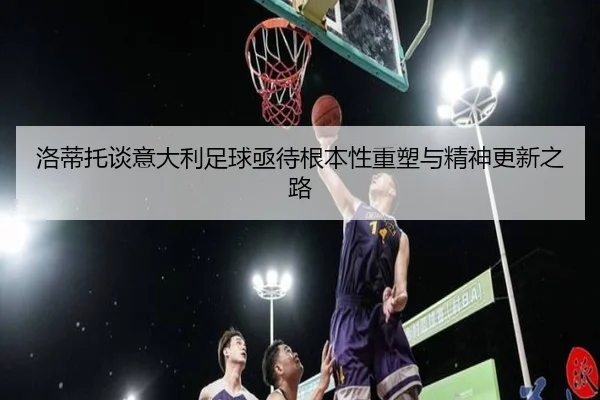 洛蒂托谈意大利足球亟待根本性重塑与精神更新之路